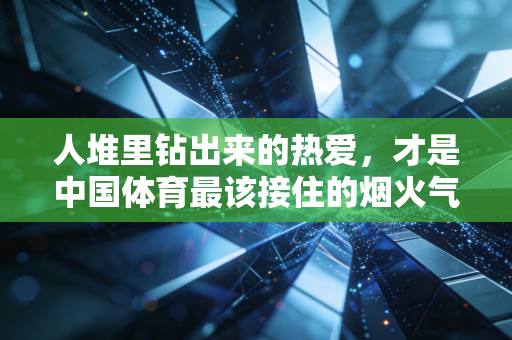 人堆里钻出来的热爱,才是中国体育最该接住的烟火气 人堆里钻出来的热爱,才是中国体育最该接住的烟火气
