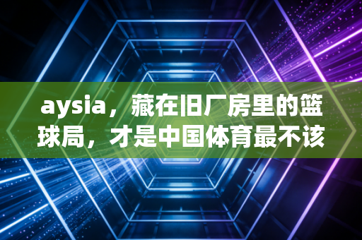 aysia,藏在旧厂房里的篮球局,才是中国体育最不该被忽略的底色 aysia,藏在旧厂房里的篮球局,才是中国体育最不该被忽略的底色