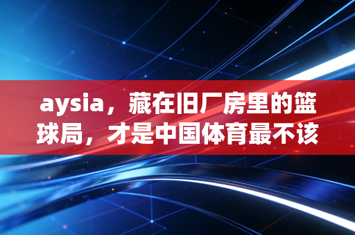 aysia，藏在旧厂房里的篮球局，才是中国体育最不该被忽略的底色