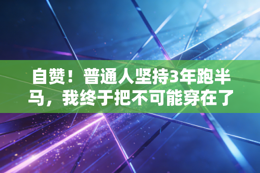 自赞！普通人坚持3年跑半马，我终于把不可能穿在了鞋上