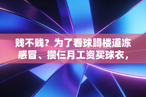 贱不贱？为了看球蹲楼道冻感冒、攒仨月工资买球衣，我们体育迷咋就这么吃这套