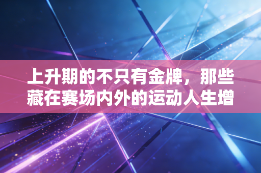 上升期的不只有金牌,那些藏在赛场内外的运动人生增量 上升期的不只有金牌,那些藏在赛场内外的运动人生增量