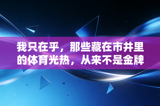 我只在乎,那些藏在市井里的体育光热,从来不是金牌的附属品 我只在乎,那些藏在市井里的体育光热,从来不是金牌的附属品