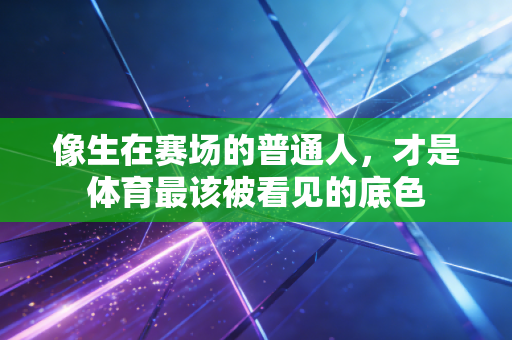 像生在赛场的普通人,才是体育最该被看见的底色 像生在赛场的普通人,才是体育最该被看见的底色