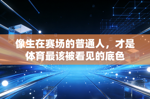 像生在赛场的普通人,才是体育最该被看见的底色 像生在赛场的普通人,才是体育最该被看见的底色