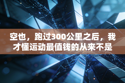 空也,跑过300公里之后,我才懂运动最值钱的从来不是燃脂卡 空也,跑过300公里之后,我才懂运动最值钱的从来不是燃脂卡