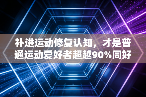 补进运动修复认知,才是普通运动爱好者超越90%同好的核心密码 补进运动修复认知,才是普通运动爱好者超越90%同好的核心密码