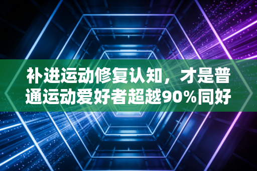 补进运动修复认知,才是普通运动爱好者超越90%同好的核心密码 补进运动修复认知,才是普通运动爱好者超越90%同好的核心密码