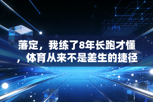 落定,我练了8年长跑才懂,体育从来不是差生的捷径 落定,我练了8年长跑才懂,体育从来不是差生的捷径