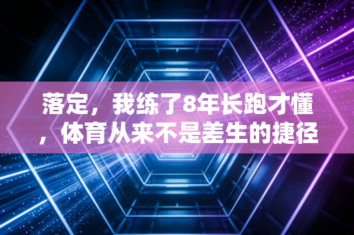 落定,我练了8年长跑才懂,体育从来不是差生的捷径 落定,我练了8年长跑才懂,体育从来不是差生的捷径