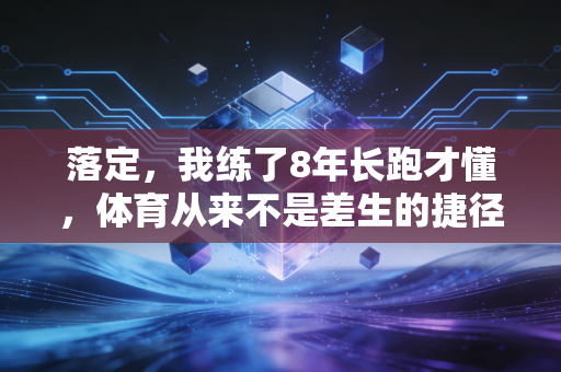 落定,我练了8年长跑才懂,体育从来不是差生的捷径 落定,我练了8年长跑才懂,体育从来不是差生的捷径