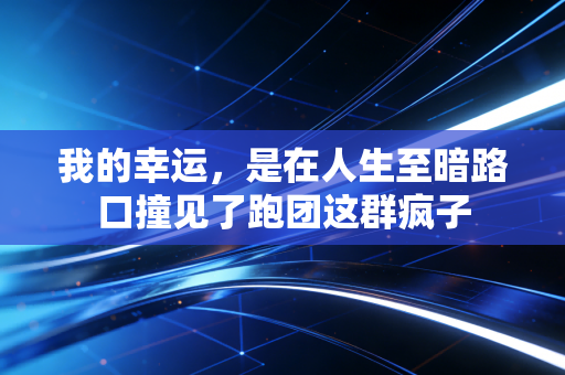 我的幸运,是在人生至暗路口撞见了跑团这群疯子 我的幸运,是在人生至暗路口撞见了跑团这群疯子