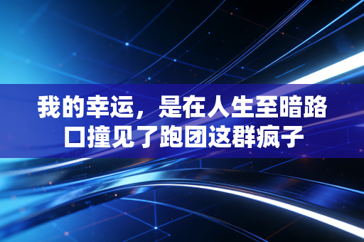 我的幸运,是在人生至暗路口撞见了跑团这群疯子 我的幸运,是在人生至暗路口撞见了跑团这群疯子