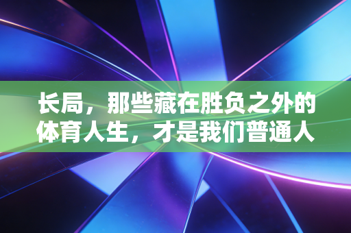 长局,那些藏在胜负之外的体育人生,才是我们普通人爱上运动的终极答案 长局,那些藏在胜负之外的体育人生,才是我们普通人爱上运动的终极答案