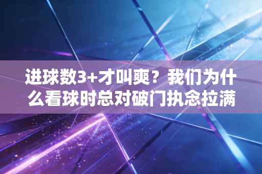进球数3+才叫爽？我们为什么看球时总对破门执念拉满