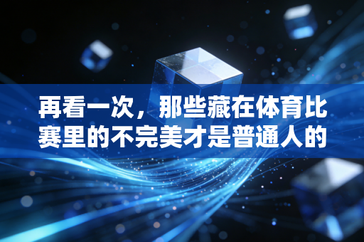 再看一次，那些藏在体育比赛里的不完美才是普通人的人生解药