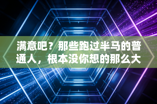 满意吧？那些跑过半马的普通人，根本没你想的那么大神