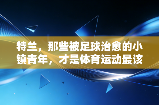 特兰，那些被足球治愈的小镇青年，才是体育运动最该有的底色