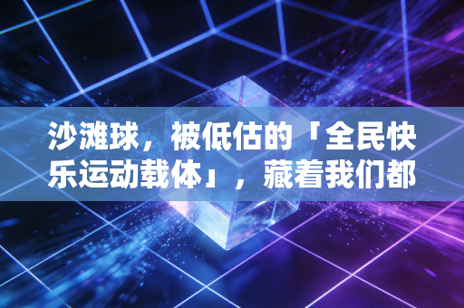 沙滩球，被低估的「全民快乐运动载体」，藏着我们都忽略的松弛体育观