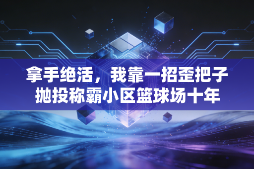 拿手绝活,我靠一招歪把子抛投称霸小区篮球场十年 拿手绝活,我靠一招歪把子抛投称霸小区篮球场十年