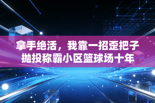 拿手绝活，我靠一招歪把子抛投称霸小区篮球场十年