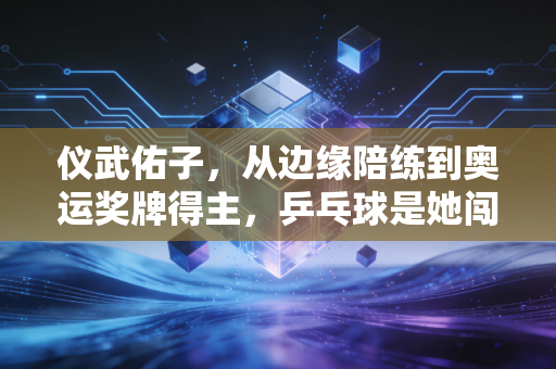 仪武佑子,从边缘陪练到奥运奖牌得主,乒乓球是她闯过鬼门关的光 仪武佑子,从边缘陪练到奥运奖牌得主,乒乓球是她闯过鬼门关的光