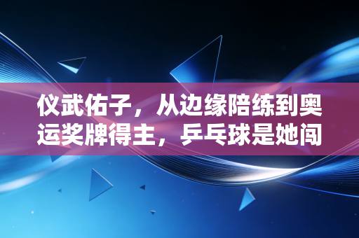 仪武佑子，从边缘陪练到奥运奖牌得主，乒乓球是她闯过鬼门关的光