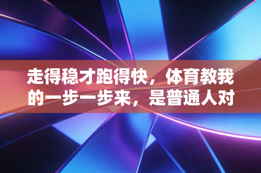 走得稳才跑得快，体育教我的一步一步来，是普通人对抗焦虑的最好解药