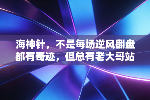 海神针,不是每场逆风翻盘都有奇迹,但总有老大哥站在你背后扛住所有 海神针,不是每场逆风翻盘都有奇迹,但总有老大哥站在你背后扛住所有