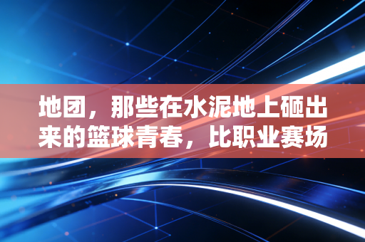 地团，那些在水泥地上砸出来的篮球青春，比职业赛场更戳普通人