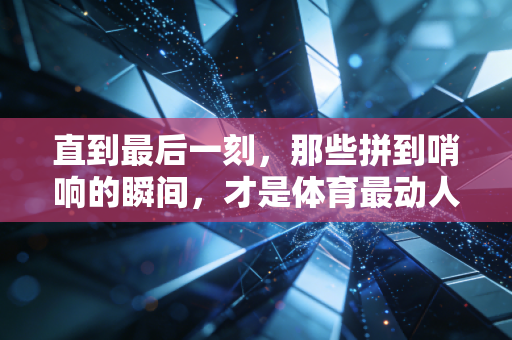 直到最后一刻,那些拼到哨响的瞬间,才是体育最动人的注脚 直到最后一刻,那些拼到哨响的瞬间,才是体育最动人的注脚
