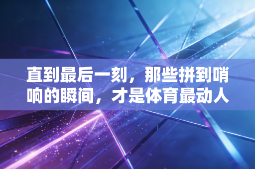 直到最后一刻,那些拼到哨响的瞬间,才是体育最动人的注脚 直到最后一刻,那些拼到哨响的瞬间,才是体育最动人的注脚