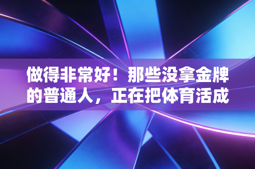 做得非常好!那些没拿金牌的普通人,正在把体育活成生活的必需品 做得非常好!那些没拿金牌的普通人,正在把体育活成生活的必需品