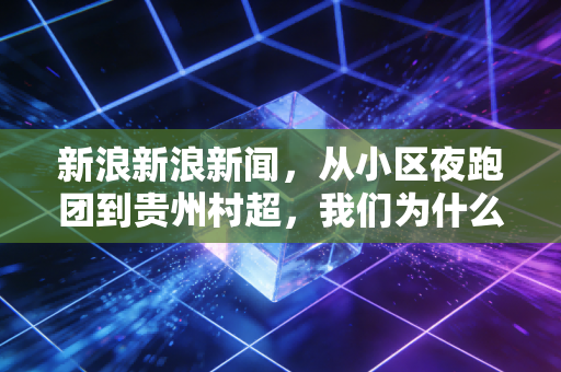 新浪新浪新闻，从小区夜跑团到贵州村超，我们为什么越来越需要不卷分数的体育？