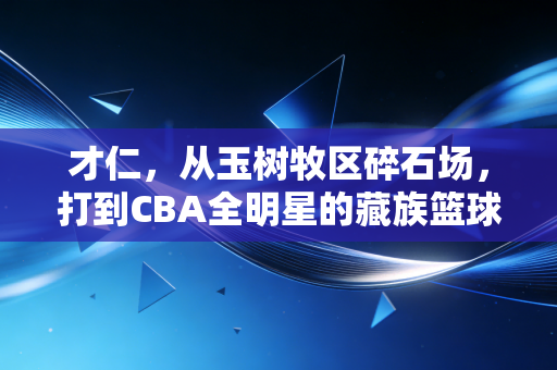 才仁，从玉树牧区碎石场，打到CBA全明星的藏族篮球少年