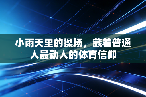 小雨天里的操场,藏着普通人最动人的体育信仰 小雨天里的操场,藏着普通人最动人的体育信仰