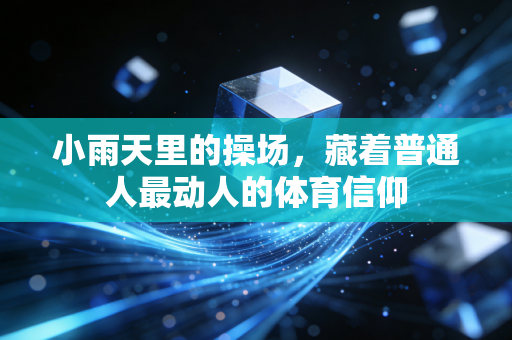 小雨天里的操场,藏着普通人最动人的体育信仰 小雨天里的操场,藏着普通人最动人的体育信仰
