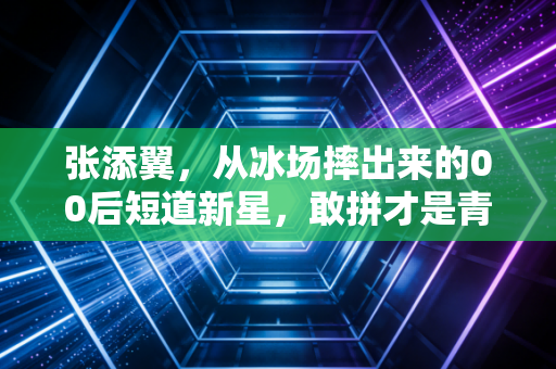 张添翼,从冰场摔出来的00后短道新星,敢拼才是青春最硬的底牌 张添翼,从冰场摔出来的00后短道新星,敢拼才是青春最硬的底牌