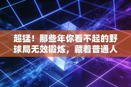 超猛!那些年你看不起的野球局无效锻炼,藏着普通人最实用的运动生存力 超猛!那些年你看不起的野球局无效锻炼,藏着普通人最实用的运动生存力