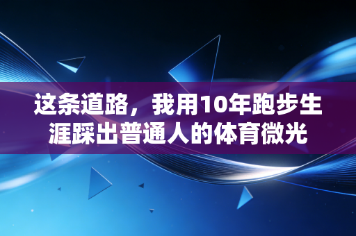 这条道路,我用10年跑步生涯踩出普通人的体育微光 这条道路,我用10年跑步生涯踩出普通人的体育微光