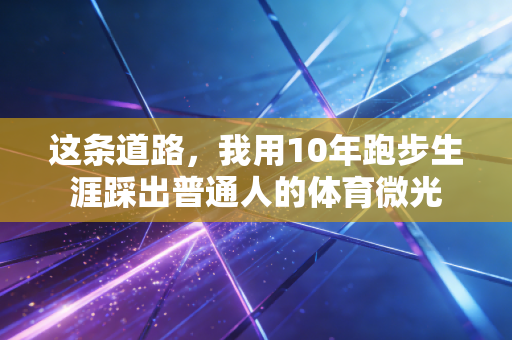 这条道路,我用10年跑步生涯踩出普通人的体育微光 这条道路,我用10年跑步生涯踩出普通人的体育微光