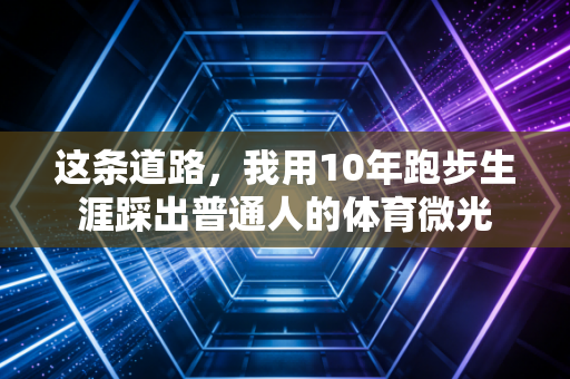 这条道路，我用10年跑步生涯踩出普通人的体育微光