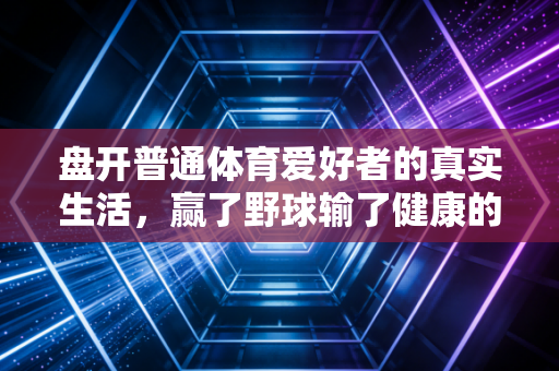 盘开普通体育爱好者的真实生活，赢了野球输了健康的坑，我替你们踩过了