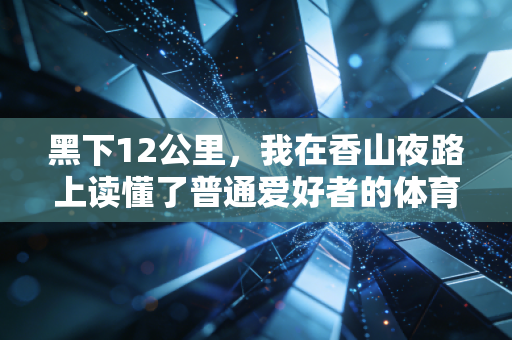 黑下12公里,我在香山夜路上读懂了普通爱好者的体育信仰 黑下12公里,我在香山夜路上读懂了普通爱好者的体育信仰