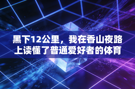 黑下12公里,我在香山夜路上读懂了普通爱好者的体育信仰 黑下12公里,我在香山夜路上读懂了普通爱好者的体育信仰