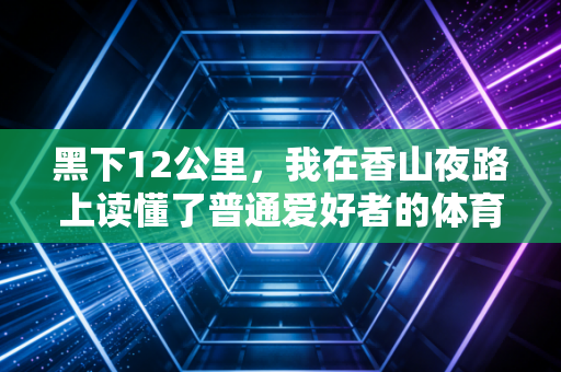 黑下12公里，我在香山夜路上读懂了普通爱好者的体育信仰