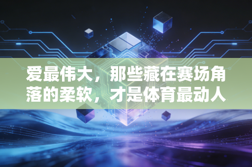 爱最伟大,那些藏在赛场角落的柔软,才是体育最动人的注脚 爱最伟大,那些藏在赛场角落的柔软,才是体育最动人的注脚