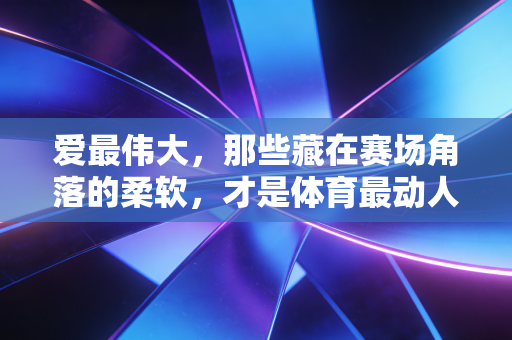 爱最伟大，那些藏在赛场角落的柔软，才是体育最动人的注脚
