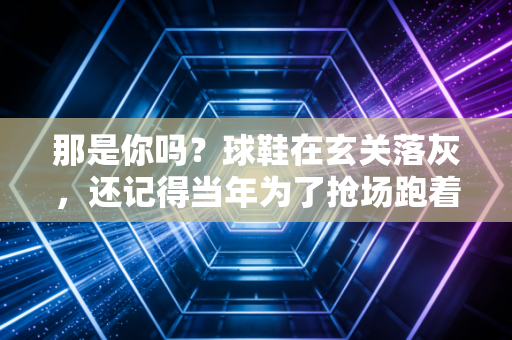那是你吗?球鞋在玄关落灰,还记得当年为了抢场跑着吃午饭的自己 那是你吗?球鞋在玄关落灰,还记得当年为了抢场跑着吃午饭的自己