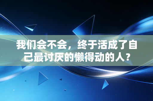 我们会不会,终于活成了自己最讨厌的懒得动的人? 我们会不会,终于活成了自己最讨厌的懒得动的人?